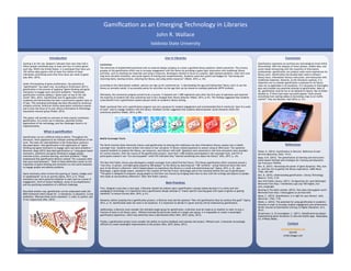 RESEARCH POSTER PRESENTATION DESIGN © 2012
www.PosterPresentations.com
Gaming is on the rise. Research indicates that more than half a
billion people worldwide play at least one hour of online games
each day. Within the United States, it is estimated that there are
183 million daily gamers with at least five million of these
individuals committing more than forty hours per week to game
play (Kim, 2015).
Under this backdrop of game proliferation, the potential of
“gamification” has taken root. According to Zichermann (2011),
gamification is the process of applying “game-thinking and game
mechanics to engage users and solve problems.” Essentially,
gamification involves adding a “game layer on top of the real
world” (Kim, 2015). Gamification and its application within
academia and librarianship has been a particularly popular topic as
of late. This emerging technology has been discussed by numerous
scholarly articles, American Library Association conference panels,
and is even the focus of its own Library Information & Technology
Association interest group (Felker, 2014).
This poster will provide an overview of what exactly constitutes
gamification, its current use in libraries, potential further
applications of the technology, and the challenges faced in its
implementation.
Introduc)on	
  
What	
  is	
  gamiﬁca)on	
  
Lemontree
The University of Huddersfield partnered with an external design company to create a gamified library platform called Lemontree. The primary
purpose of the gamification effort was to increase engagement with the library by providing a game layer interwoven with traditional library
activities, such as checking out materials and using e-resources. Developers wanted to focus on a playful, light-hearted aesthetic, short term and
long term narration timelines, and social aspects of sharing and competitiveness. Students could earn points and badges for “borrowing and
returning items, leaving reviews, entering the library, and using online resources” (Walsh, 2014, p. 44).
According to the LibraryGame website, patrons can sign up for Lemontree by: 1) downloading the app and linking their library card; 2) use the
library as normally would; 3) accumulate points for activities via the app that can be shared on multiple platforms (RITH Limited).
Ultimately, the Lemontree program proved to be a success. It boasted over 1,000 registered users after the first year of operation and reported
the majority of students felt that Lemontree had in fact changed their library behavior (Walsh, 2014, p.47). The findings suggested that students
could benefit from a gamification system placed within an academic library setting.
Walsh cautioned that such a gamification program was not a panacea for student engagement and recommended that it merely be “part of a suite
of tools” used to engage students with the library. Feedback further suggested that students desired greater social elements within the
Lemontree platform (Walsh, 2014, p.48).
Mobile Scavenger Hunts
The North Carolina State University Library used gamification by altering the traditional one-shot information literacy session into a mobile
scavenger hunt. Students were broken into teams of four and given 15 library related questions to answer using an iPod touch. The questions
required students to explore the library, use resources, and interact with staff. Questions were answered in real time and points were awarded
for correct answers. Over the course of the gamification project, more than 1,600 students participated in the scavenger hunt, and 91% of
participants stated it was “fun and enjoyable” while 93% indicated they “learned something new about the library” (Kim, 2015, p. 24).
The New York Public Library also developed a mobile scavenger hunt called Find the Future. This library gamification effort centered around a
“one-time, in-person, overnight game played by 500 people” at the library by searching out “100 ‘artifacts’—actual historical items that were
part of the library’s collection—which helped players to experience the library in a novel and entertaining way” (Spina, 2013, p. 8). Jane
McGonigal, a game design expert, assisted in the creation of Find the Future. McGonigal said of the rationale behind this use of gamification:
“The game is designed to empower young people to find their own futures by bringing them face-to-face with the writings and objects of people
who made an extraordinary difference” (New York Public Library).
Use	
  in	
  Libraries	
  
First, designers must plan a clear goal. A librarian should not embark upon a gamification concept simply because it is a shiny and new
pedagogical technology. It is imperative that a gamification design attempt to “match specific learning goals with types of games or gaming
elements” to ensure success (Kim, 2015, p.31).
Moreover, before jumping into a gamification project, a librarian must ask the question “How will gamification help me achieve this goal?” (Spina,
2013, p. 9). Gamification does not work in all situations. It is important to decide if a given activity will be enhanced by gamification.
Additionally, a librarian must consider the intended target group for gamification. A decision must be made as to whether to cater to only a
fraction of users or all library users. Without knowing the particular needs of a target user group, it is impossible to create a meaningful
gamification experience, which may otherwise have a detrimental effect (Kim, 2015; Spina, 2013).
Finally, a gamification project must consider the ability to receive feedback and evaluate the project. Without such, it becomes increasingly
difficult to create meaningful improvements to the project (Kim, 2015; Spina, 2013).
Best	
  Prac)ces	
  
Conclusion	
  
Gamification represents an exciting new technological trend within
librarianship. With the ubiquity of smart phones, mobile data, and
social media intersecting with the creativity of information
professionals—gamification can produce some novel experiences for
library users. Gamification has already been used to enhance
library tours, information literacy instruction, and interaction with
traditional materials. However, as the literature cautions, it is
important not to consider gamification a panacea for all library
woes nor as applicable in all situations. It is necessary to thoroughly
plan and consider any potential attempt at gamification. Most of
all, gamification must be fun or be doomed to failure. But as Felker
alluded to, if there have been successful games “built around
everything from waiting tables to harvesting crops to air traffic
control”—why not libraries, too? (2014, p. 21).
References	
  
Felker, K. (2014). Gamification in libraries. Reference & User
Services Quarterly, 54(2), 19-23.
Kapp, K.M. (2012). The gamification of learning and instruction:
Game-based methods and strategies for training and education.
San Francisco: Pfeiffer.
Kim, B. (2012). Harnessing the power of game dynamics: Why, how
to, and how not to gamify the library experience. C&RL News,
73(8), 465-469.
Kim, B. (2015). Understanding gamification. Library Technology
Reports, 51(2), 5-35.
New York Public Library. (2011). Six Questions for Jane McGonigal.
Retrieved from http://exhibitions.nypl.org/100/digital_fun/
jane_mcgonigal
Running In The Halls Limited. (2013). How does Librarygame work?.
Retrieved from http://librarygame.co.uk/how.html
Spina, C. (2013). Gamification: Is it right for your library?. AALL
Spectrum, 17(6), 7-25.
Walsh, A. (2014). The potential for using gamification in academic
libraries in order to increase student engagement and achievement.
Nordic Journal of Information Literacy in Higher Education, 6(1),
39-51.
Zichermann, G. & Cunningham, C. (2011). Gamification by design:
Implementing game mechanics in web and mobile apps. Sebastopol,
CA: O’Rielly Media.
Contact	
  
jrwallace@valdosta.edu
@jrwlib
jrwlib.blogger.com
Gamification can be a difficult thing to define. Throughout the
literature, there appeared to be multiple working definitions of the
term. The most oft cited definition is the Zichermann construct
discussed above—that gamification is the application of “game-
thinking and game mechanics to engage users and solve problems.”
Moreover, Kapp (2012) described gamification as “using game-based
mechanics, aesthetics and game thinking to engage people,
motivate action, promote learning, and solve problems.” Kapp
emphasized that gamification delivers content “for a purpose other
than pure entertainment.” Both of these definitions center on the
imposition of game-thinking and mechanics to real world situations
to engage people and address problems.
Game mechanics often involve the layering of “points, badges and/
or leaderboards” on to an activity (Spina, 2013, p.7). These
mechanics can elicit powerful emotions in users such as a sense of
engagement, thrill of instant feedback, sense of accomplishment,
and the gratifying completion of a difficult challenge.
Described another way, gamification can be understood under the
MDA framework which stands for: 1) mechanics; 2) dynamics; 3) and
aesthetics. Whereas these terms represent: 1) rules; 2) system; and
3) fun respectively (Kim, 2015).
John	
  R.	
  Wallace	
  
Valdosta	
  State	
  University	
  
Gamiﬁca:on	
  as	
  an	
  Emerging	
  Technology	
  in	
  Libraries	
  
 