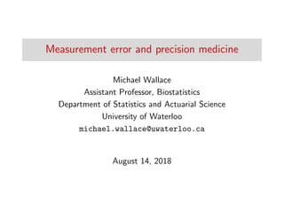 Measurement error and precision medicine
Michael Wallace
Assistant Professor, Biostatistics
Department of Statistics and Actuarial Science
University of Waterloo
michael.wallace@uwaterloo.ca
August 14, 2018
 