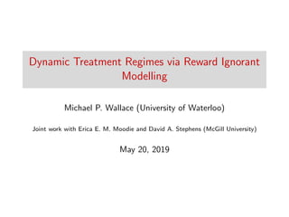 Dynamic Treatment Regimes via Reward Ignorant
Modelling
Michael P. Wallace (University of Waterloo)
Joint work with Erica E. M. Moodie and David A. Stephens (McGill University)
May 20, 2019
 