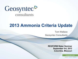 2013 Ammonia Criteria Update
Tom Wallace
Geosyntec Consultants
REGFORM Water Seminar
September 5-6, 2013
Columbia, Missouri
 