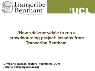 ‘How <del>not</del> to run a
crowdsourcing project: lessons from
Transcribe Bentham'
Dr Valerie Wallace, History Programme, VUWDr Valerie Wallace, History Programme, VUW
(valerie.wallace@vuw.ac.nz)(valerie.wallace@vuw.ac.nz)
 