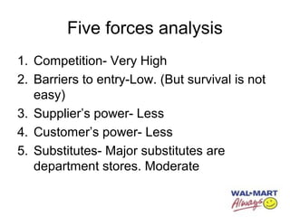Five forces analysis
1. Competition- Very High
2. Barriers to entry-Low. (But survival is not
easy)
3. Supplier’s power- Less
4. Customer’s power- Less
5. Substitutes- Major substitutes are
department stores. Moderate
 
