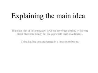 Explaining the main idea
The main idea of this paragraph is China have been dealing with some
    major problems though out the years with their investments .

        China has had an experienced in a investment booms
 