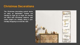 Christmas Decorations
The Christmas decorating period starts
as early as September. Homes are
starting to light up at night, the streets
are filled with Christmas lanterns, and
some people are already doing a pre-
holiday shopping to avoid the rush.
 