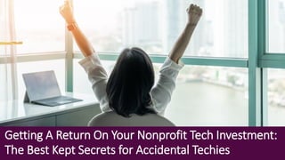Getting A Return On Your Nonprofit Tech Investment:
The Best Kept Secrets for Accidental Techies
 