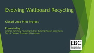 Evolving Wallboard Recycling
Closed Loop Pilot Project
Presented by:
Amanda Kaminsky, Founding Partner, Building Product Ecosystems
Terry L. Weaver, President, USA Gypsum
 