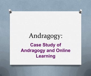 Andragogy:
Case Study of
Andragogy and Online
Learning
 