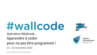 Opération #Wallcode.
Apprendre à coder
pour ne pas être programmé !
21 - 25 novembre 2016
https://www.digitalwallonia.be/wallcode/
 