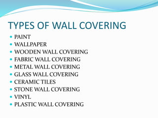 TYPES OF WALL COVERING
 PAINT
 WALLPAPER
 WOODEN WALL COVERING
 FABRIC WALL COVERING
 METAL WALL COVERING
 GLASS WALL COVERING
 CERAMIC TILES
 STONE WALL COVERING
 VINYL
 PLASTIC WALL COVERING
 