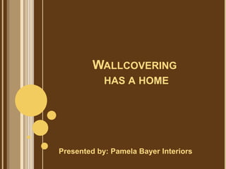 Wallcovering has a home Presented by: Pamela Bayer Interiors 