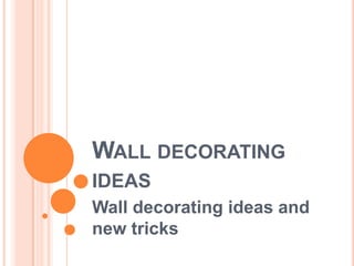 WALL DECORATING
IDEAS
Wall decorating ideas and
new tricks
 