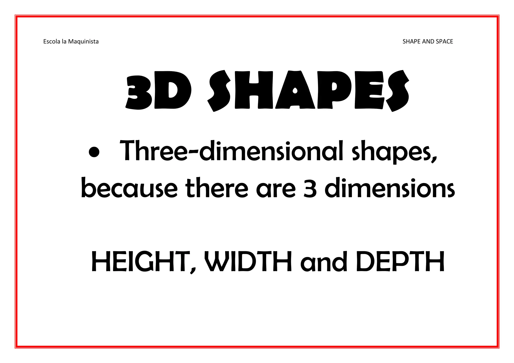 Escola la Maquinista SHAPE AND SPACE
3D SHAPES
 Three-dimensional shapes,
because there are 3 dimensions
HEIGHT, WIDTH and DEPTH
 