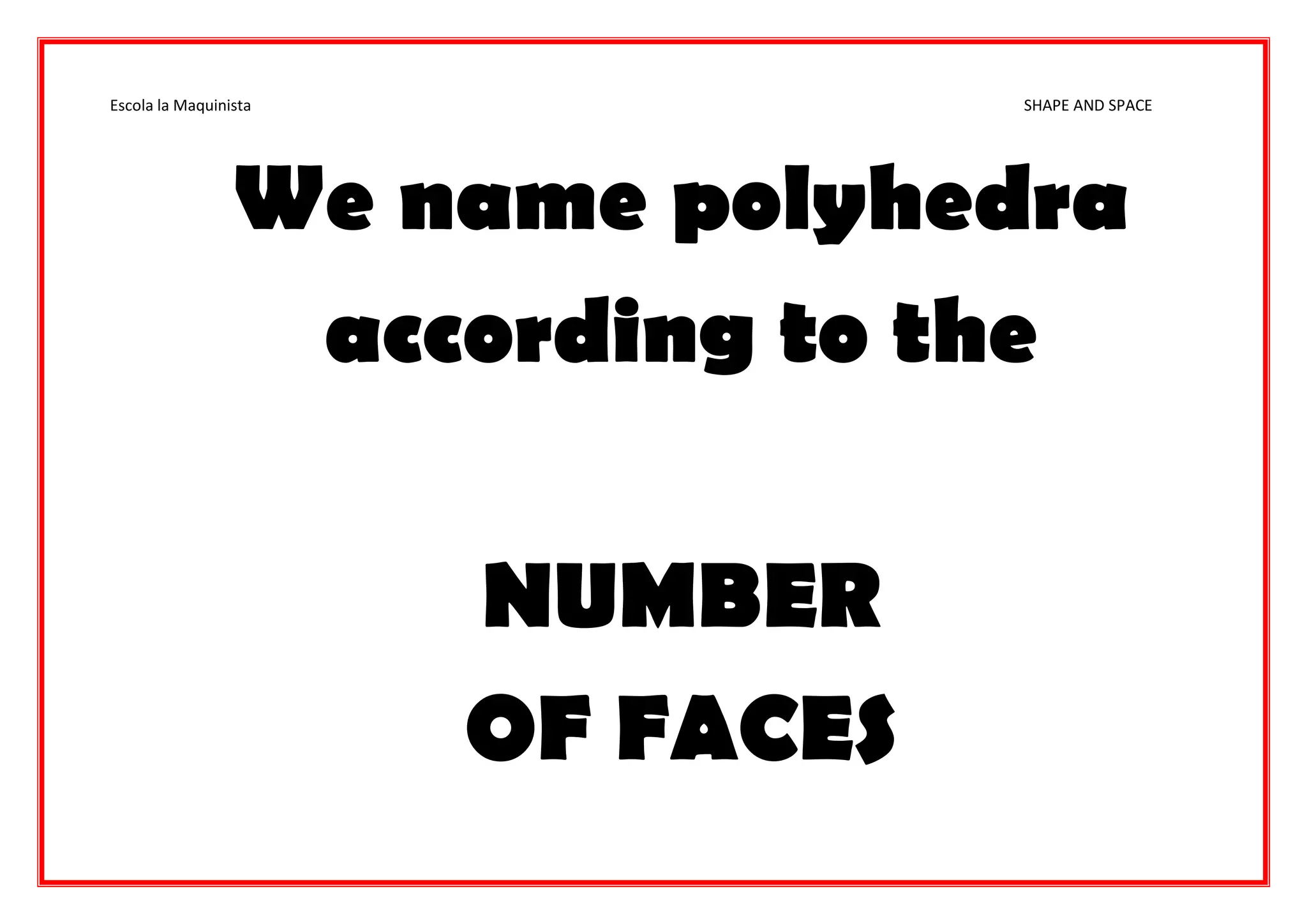 Escola la Maquinista SHAPE AND SPACE
We name polyhedra
according to the
NUMBER
OF FACES
 