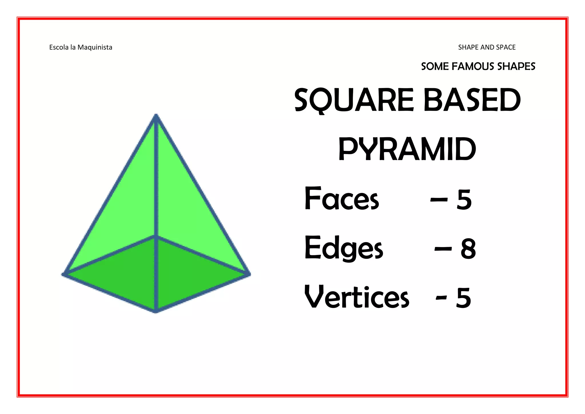 Escola la Maquinista SHAPE AND SPACE
SOME FAMOUS SHAPES
SQUARE BASED
PYRAMID
Faces – 5
Edges – 8
Vertices - 5
 