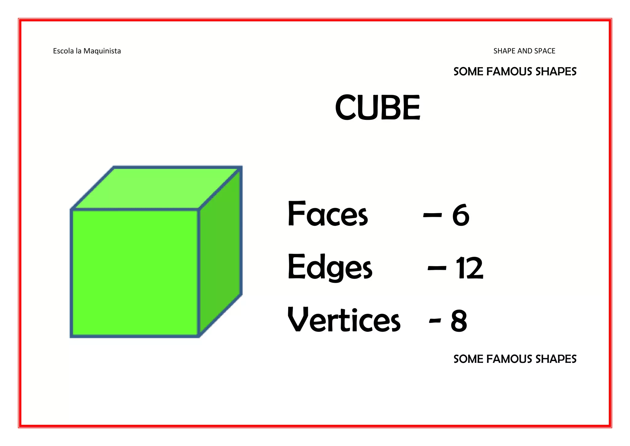 Escola la Maquinista SHAPE AND SPACE
SOME FAMOUS SHAPES
CUBE
Faces – 6
Edges – 12
Vertices - 8
SOME FAMOUS SHAPES
 