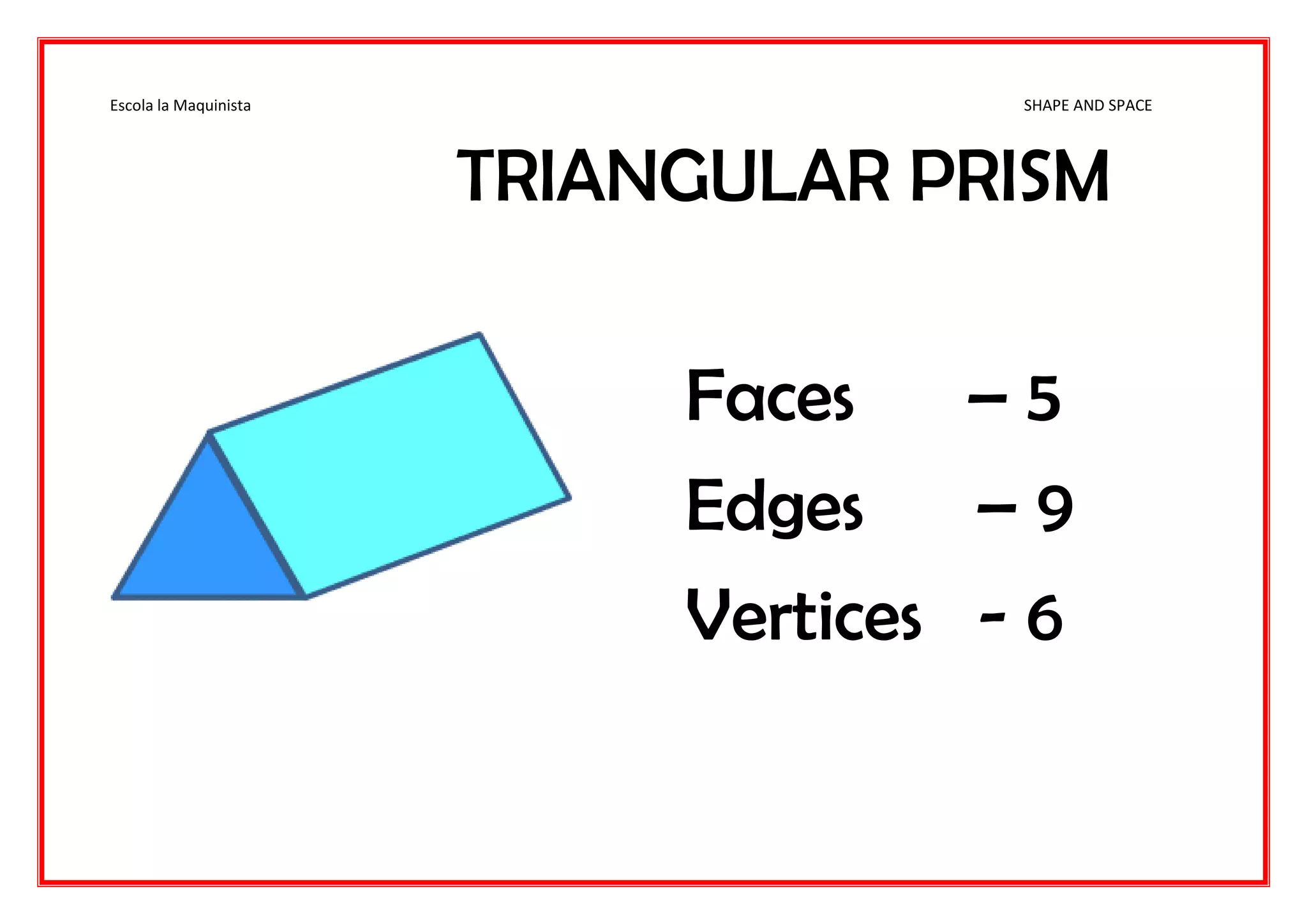 Escola la Maquinista SHAPE AND SPACE
TRIANGULAR PRISM
Faces – 5
Edges – 9
Vertices - 6
 