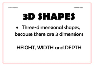 Escola la Maquinista SHAPE AND SPACE
3D SHAPES
 Three-dimensional shapes,
because there are 3 dimensions
HEIGHT, WIDTH and DEPTH
 