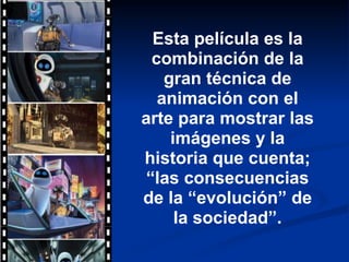 Esta película es la combinación de la gran técnica de animación con el arte para mostrar las imágenes y la historia que cuenta; “las consecuencias de la “evolución” de la sociedad”. 