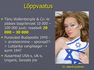 Lõppvaatus Tänu Wallenbergile & Co.-le pääses laagrileivast 10 000 – 100 000 juuti; reaalselt  20 000 – 30 000 .  Punaväed Budapestis 1945 - >  arreteerimine – spionaaž?- >  Lubjanka vangilaager - >  surm 1947 Ausambad USA-s, UK-s, Ungaris, Iisrealis jne 21. sajandi juudineiu 