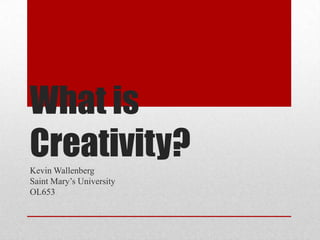 What is Creativity? Kevin Wallenberg Saint Mary’s University OL653 
