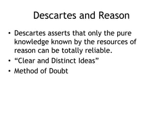 Descartes and Reason
• Descartes asserts that only the pure
knowledge known by the resources of
reason can be totally reliable.
• “Clear and Distinct Ideas”
• Method of Doubt
 