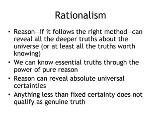 Rationalism
• Reason—if it follows the right method—can
reveal all the deeper truths about the
universe (or at least all t...