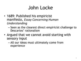 John Locke
• 1689: Published his empiricist
manifesto, Essay Concerning Human
Understanding
– Seen as the clearest direct ...