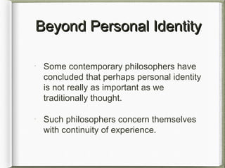 Beyond Personal IdentityBeyond Personal Identity
Some contemporary philosophers have
concluded that perhaps personal identity
is not really as important as we
traditionally thought.
Such philosophers concern themselves
with continuity of experience.
 