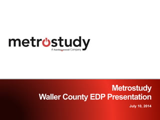 Metrostudy
Waller County EDP Presentation
July 10, 2014
 