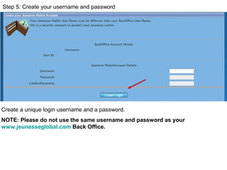 Step 5: Create your username and password
Create a unique login username and a password.
NOTE: Please do not use the same username and password as your
www.jeunesseglobal.com Back Office.
 