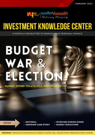 BUDGET
WAR &
ELECTION
BUDGET
WAR &
ELECTION
A MONTHLY NEWSLETTER TO MANAGE YOUR PERSONAL FINANCE
INVESTMENT KNOWLEDGE CENTER
FEBRUARY 2022
MARKET OFFERS VOLATILITY & OPPORTUNITY
INSIDE EDITORIAL
INSPIRING CASE STORY
INVESTING DURING CRISIS
MARKET INDICATORS
Disclaimer : Mutual Fund investments are subject to market risks, read all scheme related documents carefully.
 