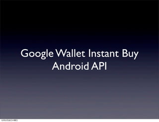 Google Wallet Instant Buy
Android API
13年5月29日水曜日
 