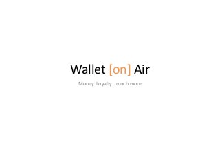 Wallet [on] Air 
Money. Loyalty . much more 
 