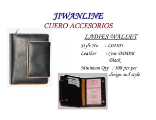 JIWANLINE
CUERO ACCESORIOS
         LADIES WALLET
        Style No : L04105
        Leather   : Cow DDDM
                    Black
        Minimum Qty : 300 pcs per
                    design and style
 