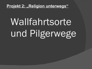 Wallfahrtsorte und Pilgerwege Projekt 2: „Religion unterwegs“ 