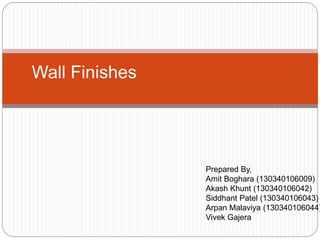 Wall Finishes 
Prepared By, 
Amit Boghara (130340106009) 
Akash Khunt (130340106042) 
Siddhant Patel (130340106043) 
Arpan Malaviya (130340106044) 
Vivek Gajera 
 