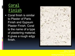 Coral
Finish
 Coral finish is similar
to Plaster of Paris
Finish and Gypsum
Plaster Finish. Coral
is the name of a type
of plastering material.
It gives a rough edgy
finish.
WALL FINISHES
Fuentebella,Thea Bettina L.
BuildingTechnology-1/ 7:00-8:00AM
 