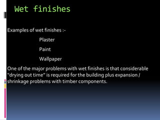 Wet finishes
Examples of wet finishes :-
Plaster
Paint
Wallpaper
One of the major problems with wet finishes is that considerable
“drying out time” is required for the building plus expansion /
shrinkage problems with timber components.
 
