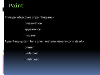 Paint
Principal objectives of painting are:-
preservation
appearance
hygiene
A painting system for a given material usually consists of:-
primer
undercoat
finish coat
 