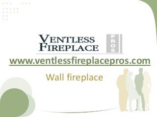 www.ventlessfireplacepros.com
       Wall fireplace
 