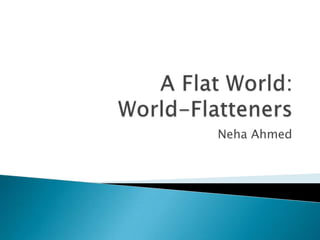 A Flat World:World-Flatteners Neha Ahmed 