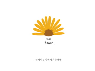 wall
flower

신제이 / 이혜지 / 문샛별

 
