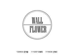 WALL
FLOWER
1320933 문샛별

1115207 이혜지

1115638 신제이

 