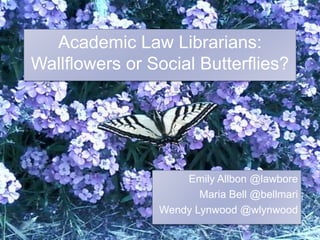 Academic Law Librarians: Wallflowers or Social Butterflies? Emily Allbon @lawbore Maria Bell @bellmari Wendy Lynwood @wlynwood 