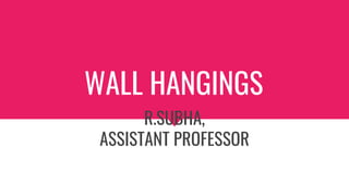 WALL HANGINGS
R.SUBHA,
ASSISTANT PROFESSOR
 