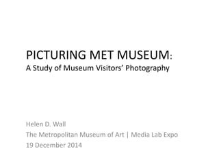 PICTURING MET MUSEUM:
A Study of Museum Visitors’ Photography
Helen D. Wall
The Metropolitan Museum of Art | Media Lab Expo
19 December 2014
 
