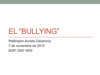 EL “BULLYING”
Wallington Acosta Casanova
7 de noviembre de 2013
SOFI 3307 W00

 