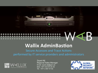 Wallix	
  AdminBas-on	
  
        Secure	
  Accesses	
  and	
  Trace	
  Ac-ons	
  
performed	
  by	
  IT	
  service	
  providers	
  and	
  administrators	
  
                        Zayed Alji
                        Regional Sales Manager
                        Email: zayed.alji@gsn.ae
                        Mob: +971 50 573 44 30
                        Tel : +971 2 667 47 82
 