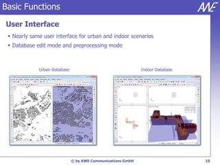 Basic Functions

User Interface
  Nearly same user interface for urban and indoor scenarios
  Database edit mode and preprocessing mode



             Urban Database                                  Indoor Database




                              © by AWE Communications GmbH                     10
 