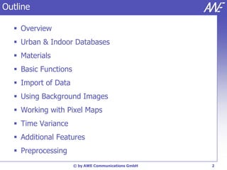 Outline

   Overview
   Urban & Indoor Databases
   Materials
   Basic Functions
   Import of Data
   Using Background Images
   Working with Pixel Maps
   Time Variance
   Additional Features
   Preprocessing
                      © by AWE Communications GmbH   2
 